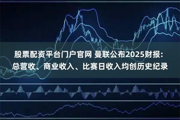 股票配资平台门户官网 曼联公布2025财报: 总营收、商业收入、比赛日收入均创历史纪录