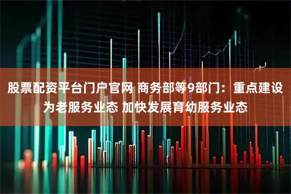 股票配资平台门户官网 商务部等9部门：重点建设为老服务业态 加快发展育幼服务业态
