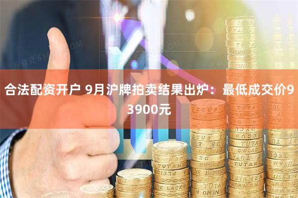 合法配资开户 9月沪牌拍卖结果出炉：最低成交价93900元
