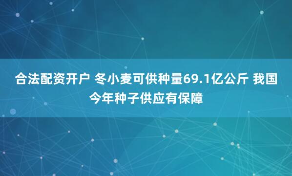 合法配资开户 冬小麦可供种量69.1亿公斤 我国今年种子供应有保障