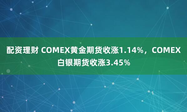 配资理财 COMEX黄金期货收涨1.14%，COMEX白银期货收涨3.45%