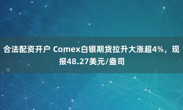 合法配资开户 Comex白银期货拉升大涨超4%，现报48.27美元/盎司