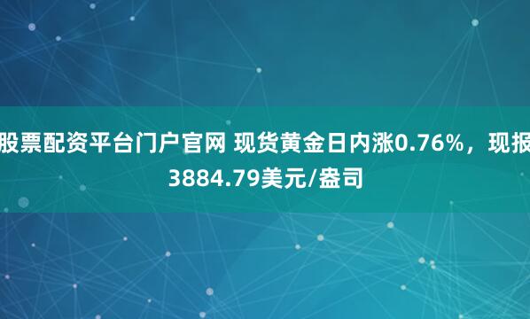 股票配资平台门户官网 现货黄金日内涨0.76%，现报3884.79美元/盎司