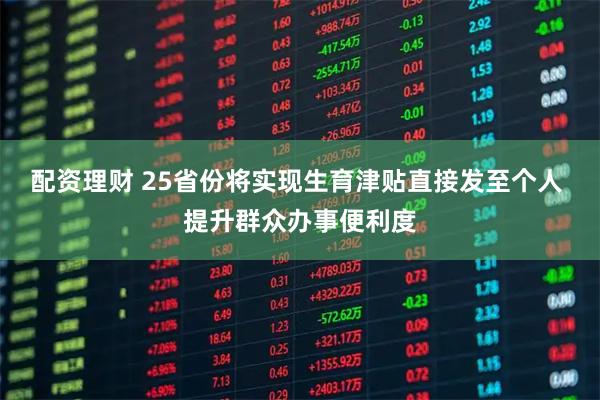 配资理财 25省份将实现生育津贴直接发至个人 提升群众办事便利度