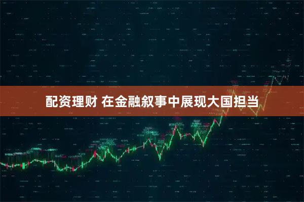 配资理财 在金融叙事中展现大国担当