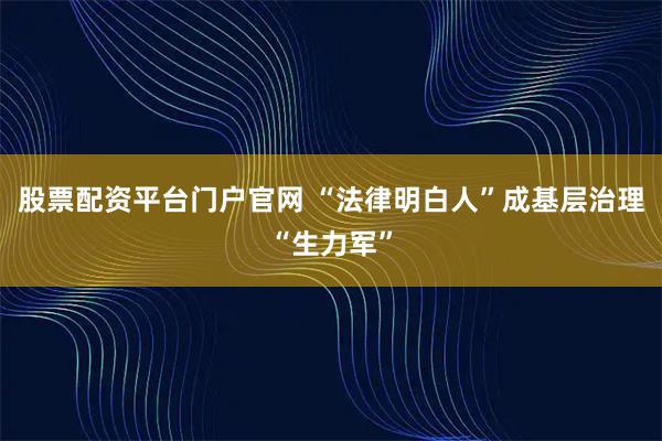 股票配资平台门户官网 “法律明白人”成基层治理“生力军”