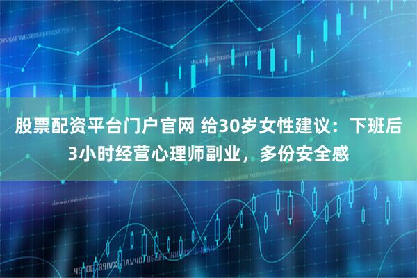 股票配资平台门户官网 给30岁女性建议：下班后3小时经营心理师副业，多份安全感