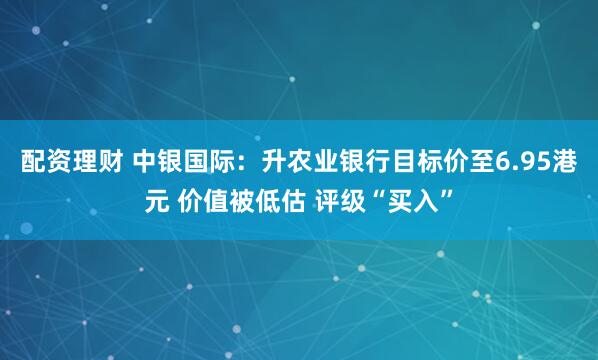 配资理财 中银国际：升农业银行目标价至6.95港元 价值被低估 评级“买入”