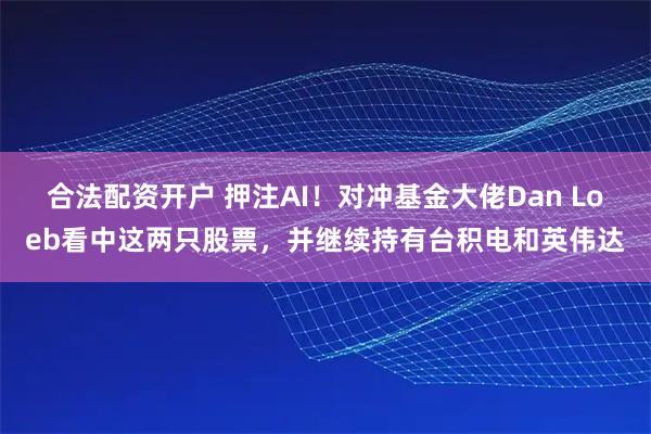 合法配资开户 押注AI！对冲基金大佬Dan Loeb看中这两只股票，并继续持有台积电和英伟达