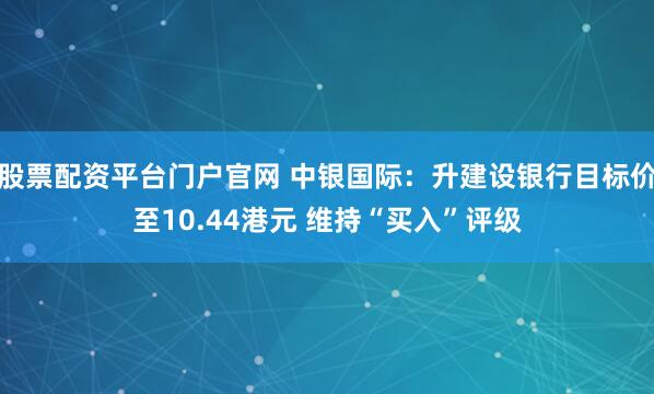 股票配资平台门户官网 中银国际：升建设银行目标价至10.44港元 维持“买入”评级