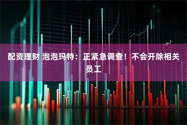 配资理财 泡泡玛特：正紧急调查！不会开除相关员工