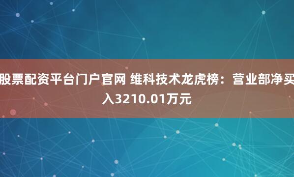 股票配资平台门户官网 维科技术龙虎榜:营业部净买入3210.01万元
