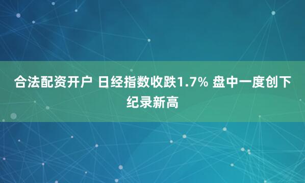 合法配资开户 日经指数收跌1.7% 盘中一度创下纪录新高