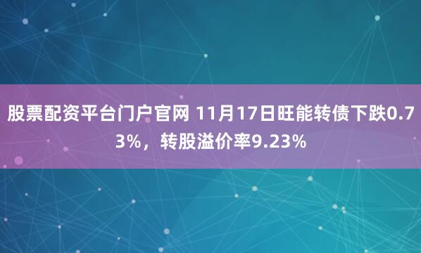 股票配资平台门户官网 11月17日旺能转债下跌0.73%，转股溢价率9.23%