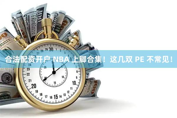 合法配资开户 NBA 上脚合集！这几双 PE 不常见！