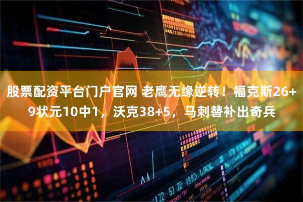 股票配资平台门户官网 老鹰无缘逆转！福克斯26+9状元10中1，沃克38+5，马刺替补出奇兵