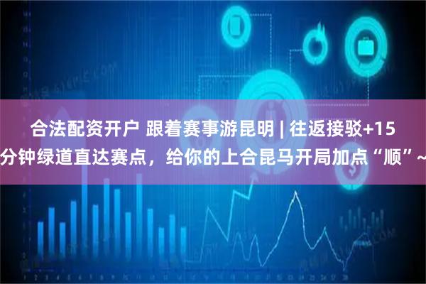 合法配资开户 跟着赛事游昆明 | 往返接驳+15分钟绿道直达赛点，给你的上合昆马开局加点“顺”~