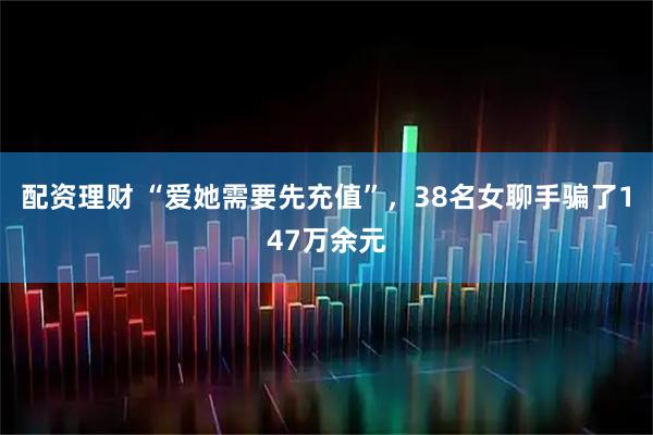 配资理财 “爱她需要先充值”，38名女聊手骗了147万余元