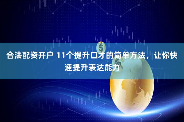 合法配资开户 11个提升口才的简单方法，让你快速提升表达能力