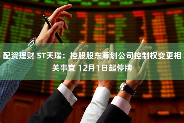 配资理财 ST天瑞：控股股东筹划公司控制权变更相关事宜 12月1日起停牌