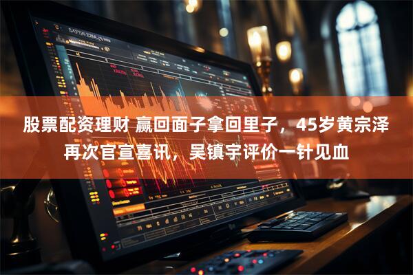 股票配资理财 赢回面子拿回里子，45岁黄宗泽再次官宣喜讯，吴镇宇评价一针见血