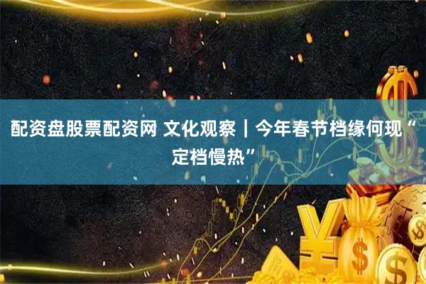 配资盘股票配资网 文化观察｜今年春节档缘何现“定档慢热”