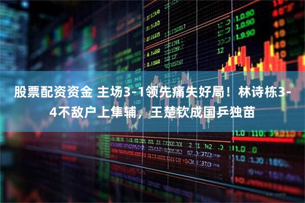 股票配资资金 主场3-1领先痛失好局！林诗栋3-4不敌户上隼辅，王楚钦成国乒独苗