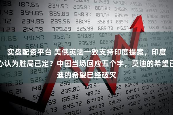 实盘配资平台 美俄英法一致支持印度提案，印度满怀信心认为胜局已定？中国当场回应五个字，莫迪的希望已经破灭