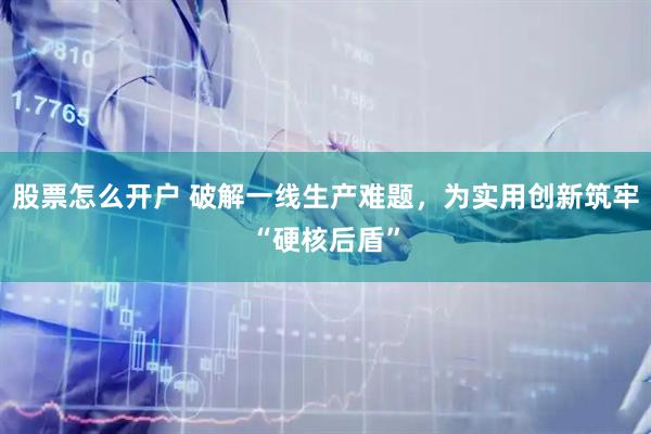股票怎么开户 破解一线生产难题,为实用创新筑牢“硬核后盾”