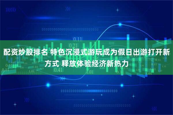 配资炒股排名 特色沉浸式游玩成为假日出游打开新方式 释放体验经济新热力