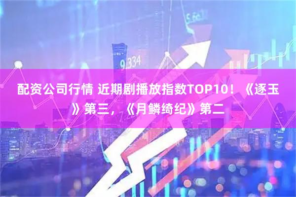 配资公司行情 近期剧播放指数TOP10!《逐玉》第三,《月鳞绮纪》第二