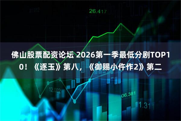佛山股票配资论坛 2026第一季最低分剧TOP10!《逐玉》第八,《御赐小仵作2》第二