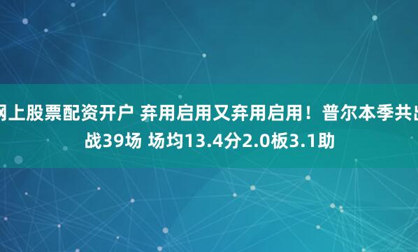 网上股票配资开户 弃用启用又弃用启用！普尔本季共出战39场 场均13.4分2.0板3.1助