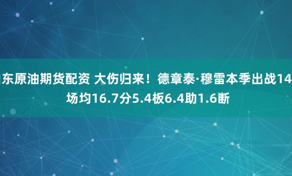 山东原油期货配资 大伤归来！德章泰·穆雷本季出战14场 场均16.7分5.4板6.4助1.6断
