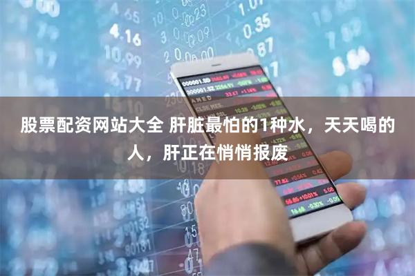 股票配资网站大全 肝脏最怕的1种水，天天喝的人，肝正在悄悄报废