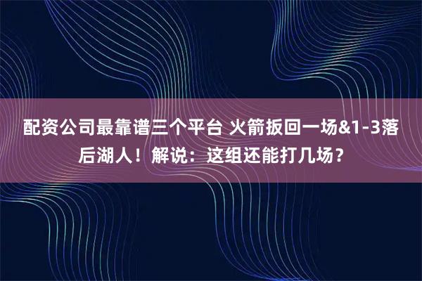 配资公司最靠谱三个平台 火箭扳回一场&1-3落后湖人！解说：这组还能打几场？