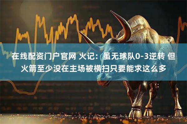 在线配资门户官网 火记：虽无球队0-3逆转 但火箭至少没在主场被横扫只要能求这么多