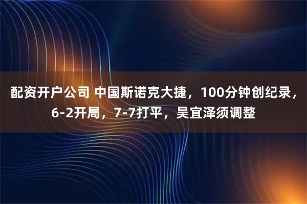 配资开户公司 中国斯诺克大捷，100分钟创纪录，6-2开局，7-7打平，吴宜泽须调整