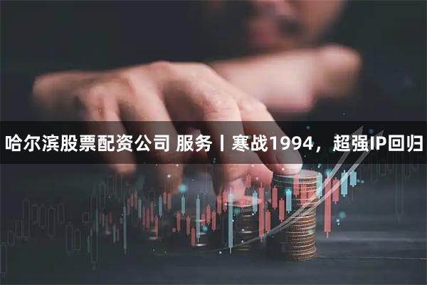 哈尔滨股票配资公司 服务丨寒战1994，超强IP回归