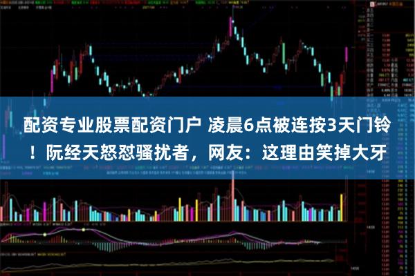 配资专业股票配资门户 凌晨6点被连按3天门铃！阮经天怒怼骚扰者，网友：这理由笑掉大牙