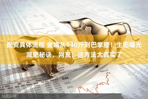 配资具体流程 金靖从140斤到巴掌腰！生图曝光减肥秘诀，网友：这方法太真实了