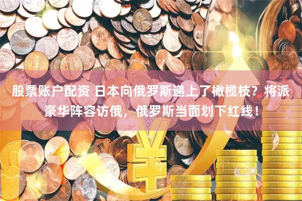 股票账户配资 日本向俄罗斯递上了橄榄枝？将派豪华阵容访俄，俄罗斯当面划下红线！