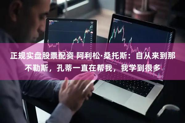 正规实盘股票配资 阿利松·桑托斯：自从来到那不勒斯，孔蒂一直在帮我，我学到很多