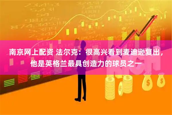南京网上配资 法尔克：很高兴看到麦迪逊复出，他是英格兰最具创造力的球员之一
