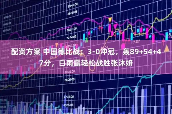 配资方案 中国德比战：3-0冲冠，轰89+54+47分，白雨露轻松战胜张沐妍