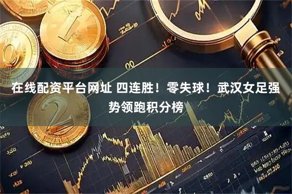 在线配资平台网址 四连胜！零失球！武汉女足强势领跑积分榜