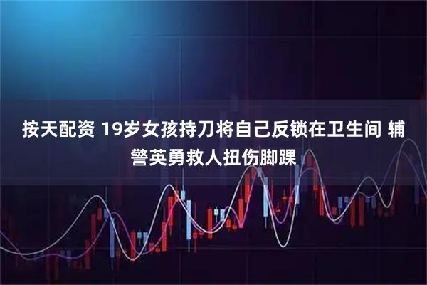 按天配资 19岁女孩持刀将自己反锁在卫生间 辅警英勇救人扭伤脚踝