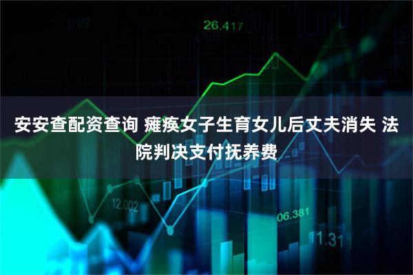 安安查配资查询 瘫痪女子生育女儿后丈夫消失 法院判决支付抚养费